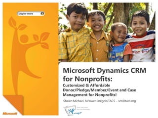 Microsoft Dynamics CRM for Nonprofits: Customized & Affordable Donor/Pledge/Member/Event and Case Management for Nonprofits! Shawn Michael, NPower Oregon/TACS – sm@tacs.org 