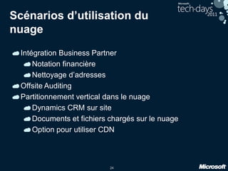 24
Scénarios d’utilisation du
nuage
Intégration Business Partner
Notation financière
Nettoyage d’adresses
Offsite Auditing
Partitionnement vertical dans le nuage
Dynamics CRM sur site
Documents et fichiers chargés sur le nuage
Option pour utiliser CDN
 