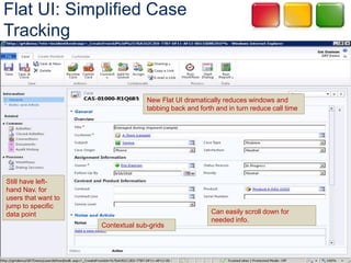 Flat UI: Simplified Case
Tracking


                                   New Flat UI dramatically reduces windows and
                                   tabbing back and forth and in turn reduce call time




Still have left-
hand Nav. for
users that want to
jump to specific
data point                                              Can easily scroll down for
                                                        needed info.
                     Contextual sub-grids
 