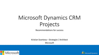 Microsoft Dynamics CRM
Projects
Recommendations for success
Kristian Svantorp – Strategist / Architect
Microsoft
 