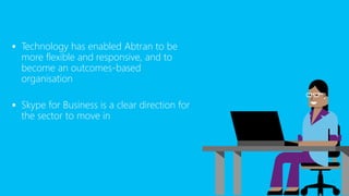  Technology has enabled Abtran to be
more flexible and responsive, and to
become an outcomes-based
organisation
 Skype for Business is a clear direction for
the sector to move in
 