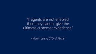 “If agents are not enabled,
then they cannot give the
ultimate customer experience“
- Martin Leahy, CTO of Abtran
 