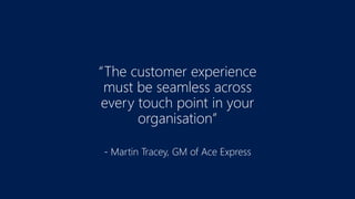 “The customer experience
must be seamless across
every touch point in your
organisation”
- Martin Tracey, GM of Ace Express
 