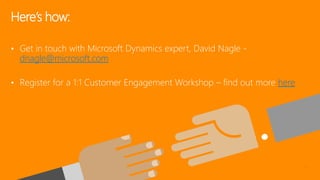 • Get in touch with Microsoft Dynamics expert, David Nagle -
dnagle@microsoft.com
• Register for a 1:1 Customer Engagement Workshop – find out more here
Here’s how:
 