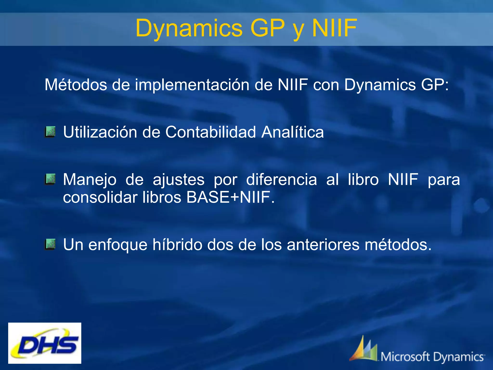 Dynamics GP y NIIF
Métodos de implementación de NIIF con Dynamics GP:
Utilización de Contabilidad Analítica

Manejo de ajustes por diferencia al libro NIIF para
consolidar libros BASE+NIIF.
Un enfoque híbrido dos de los anteriores métodos.

 
