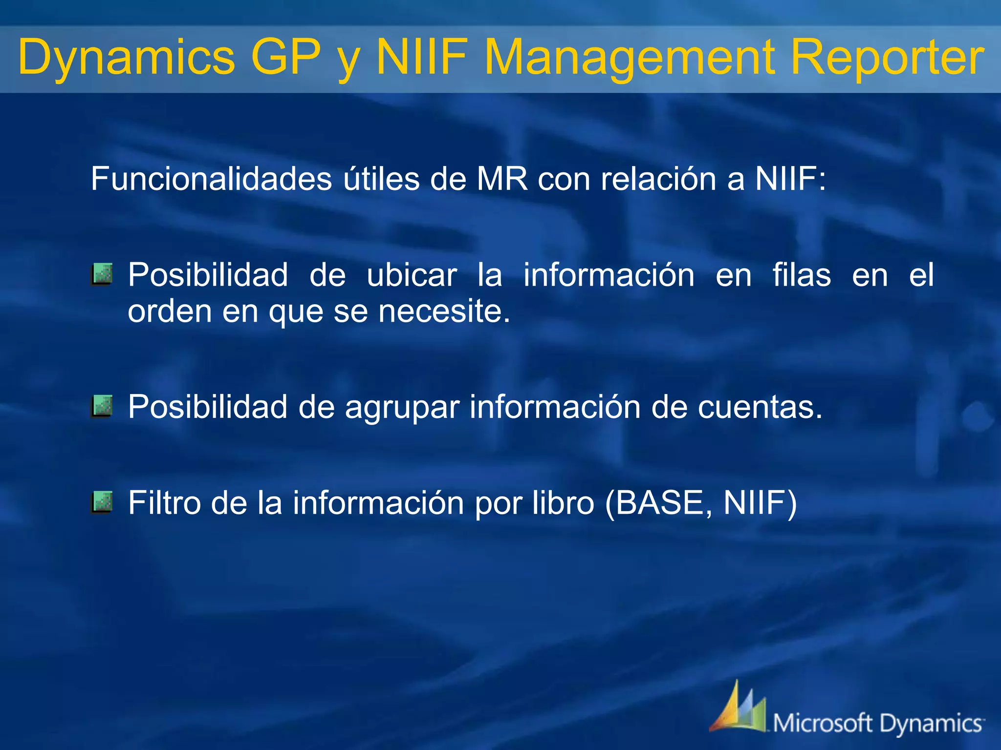 Dynamics GP y NIIF Management Reporter
Funcionalidades útiles de MR con relación a NIIF:

Posibilidad de ubicar la información en filas en el
orden en que se necesite.
Posibilidad de agrupar información de cuentas.
Filtro de la información por libro (BASE, NIIF)

 