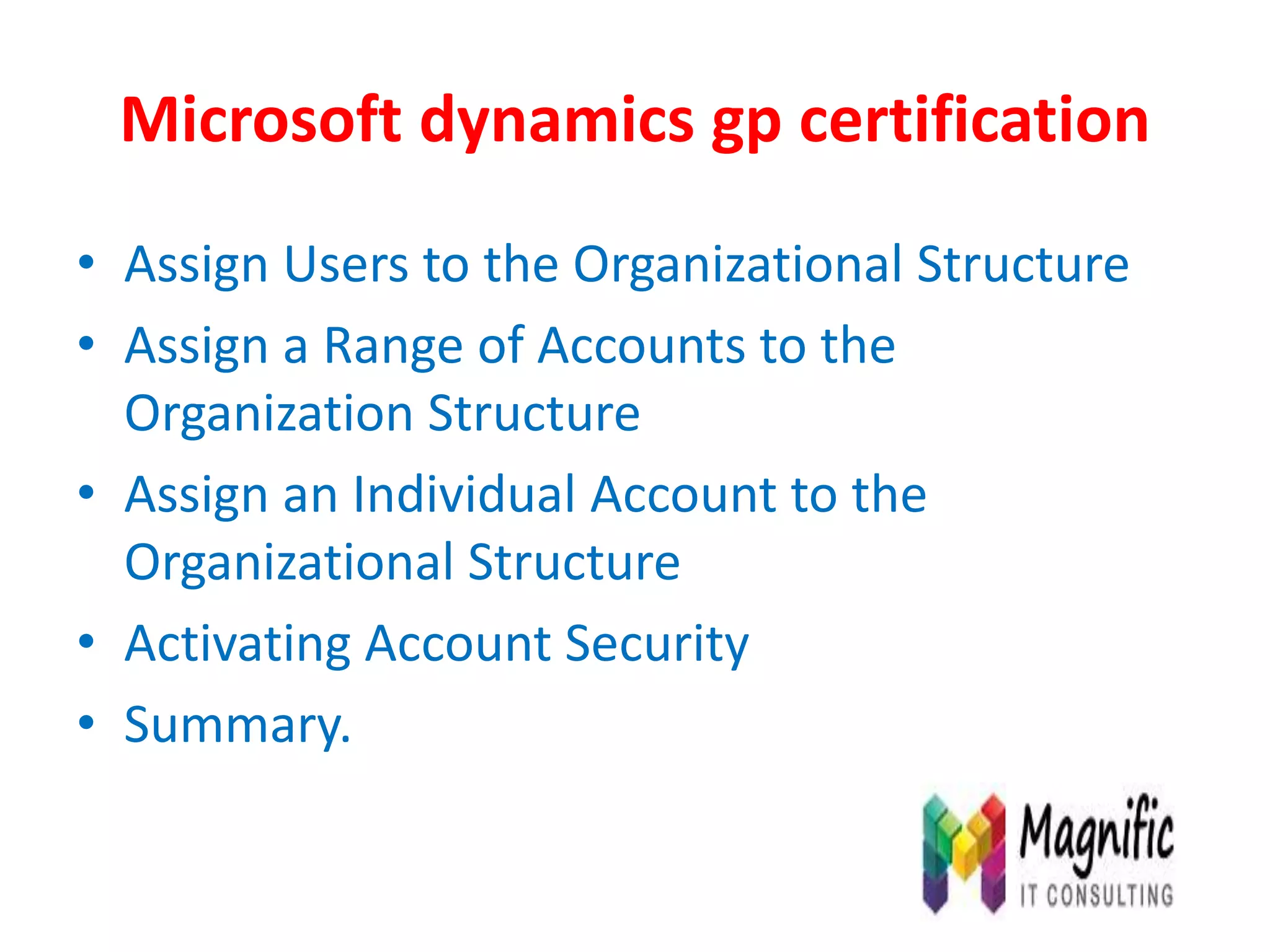 Microsoft dynamics gp certification
• Assign Users to the Organizational Structure
• Assign a Range of Accounts to the
Organization Structure
• Assign an Individual Account to the
Organizational Structure
• Activating Account Security
• Summary.
 