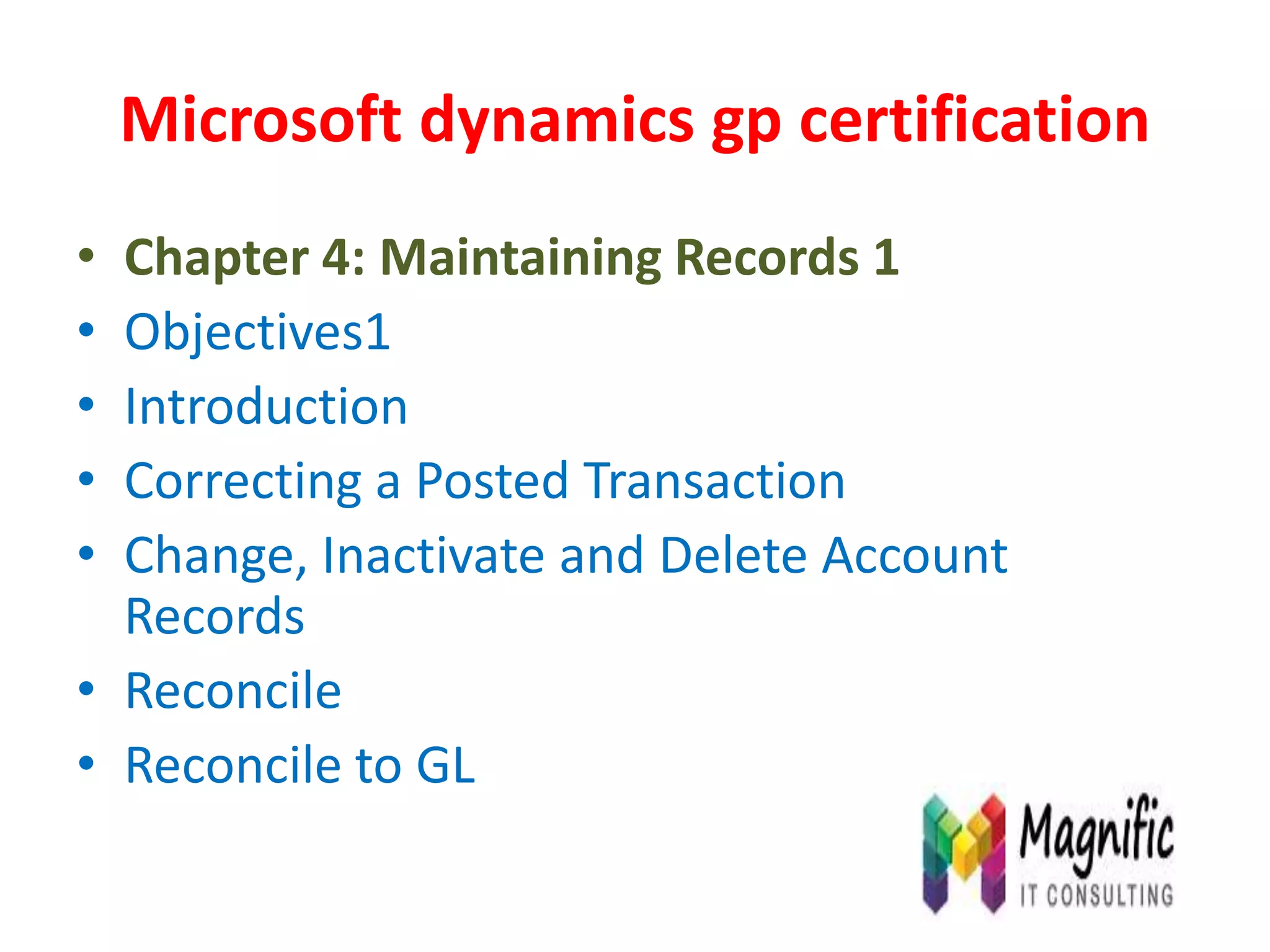 Microsoft dynamics gp certification
• Chapter 4: Maintaining Records 1
• Objectives1
• Introduction
• Correcting a Posted Transaction
• Change, Inactivate and Delete Account
Records
• Reconcile
• Reconcile to GL
 