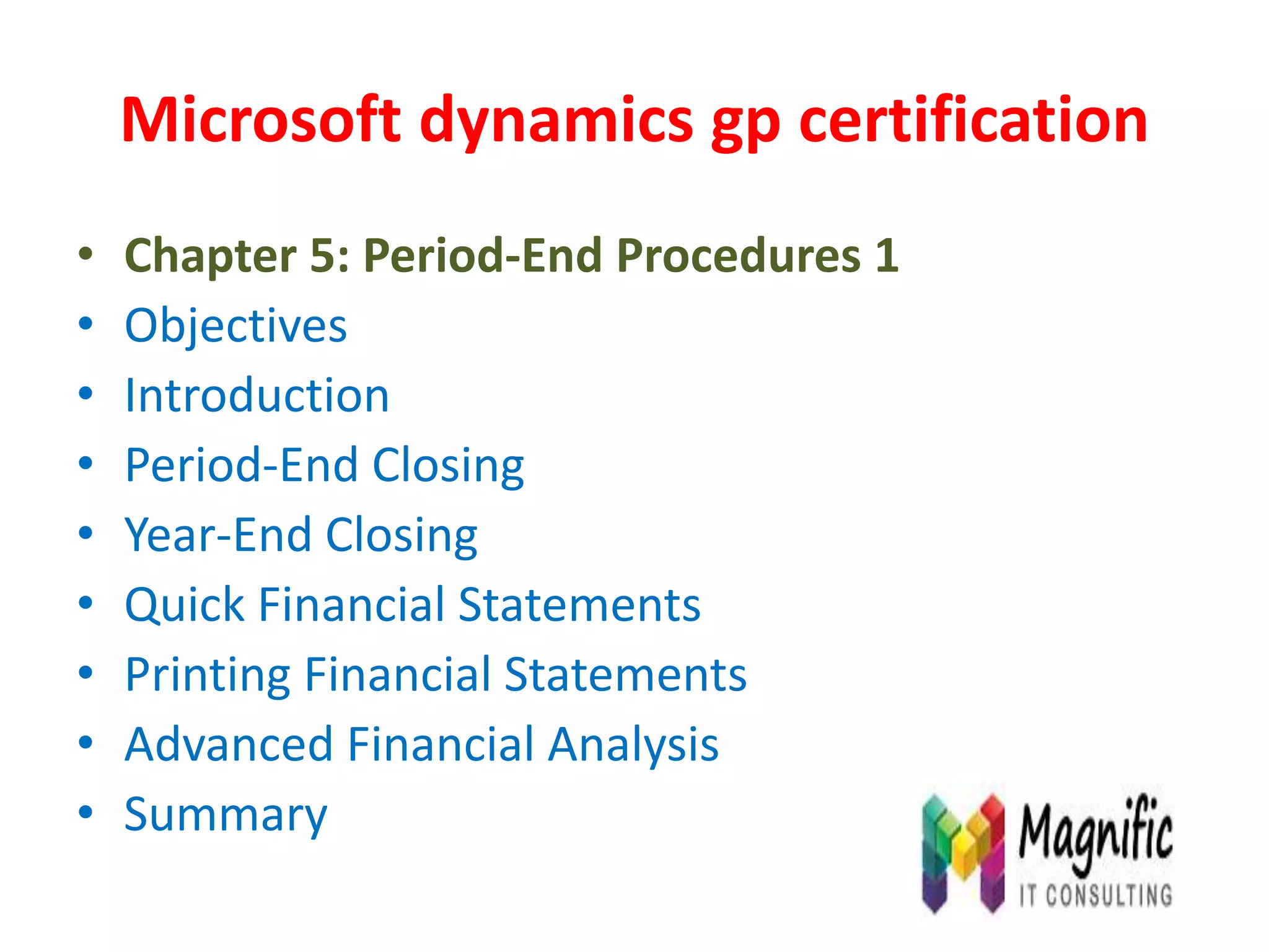 Microsoft dynamics gp certification
• Chapter 5: Period-End Procedures 1
• Objectives
• Introduction
• Period-End Closing
• Year-End Closing
• Quick Financial Statements
• Printing Financial Statements
• Advanced Financial Analysis
• Summary
 