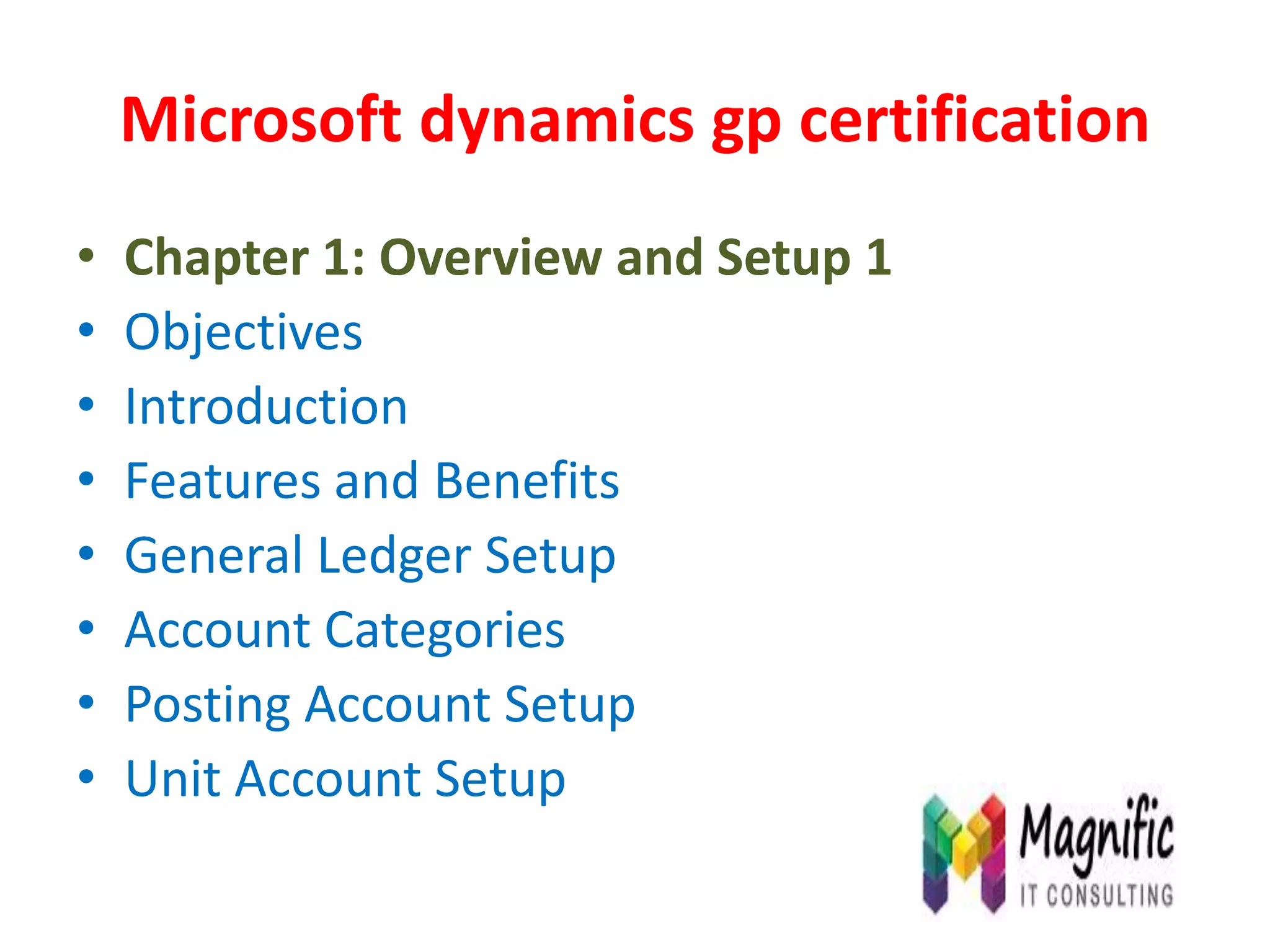 Microsoft dynamics gp certification
• Chapter 1: Overview and Setup 1
• Objectives
• Introduction
• Features and Benefits
• General Ledger Setup
• Account Categories
• Posting Account Setup
• Unit Account Setup
 