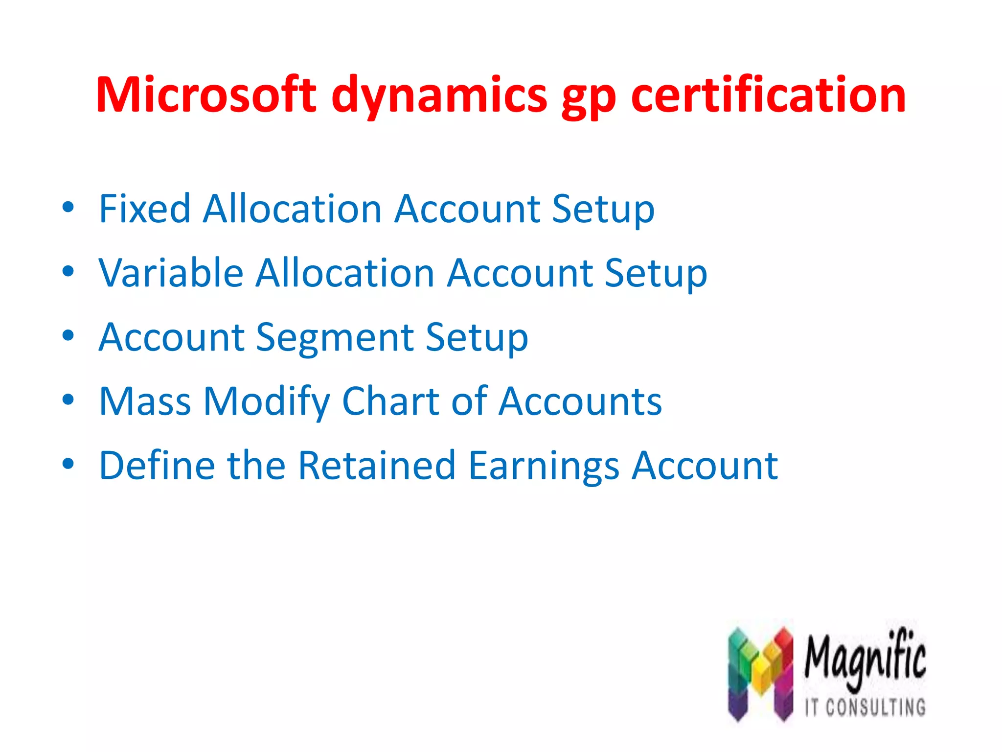 Microsoft dynamics gp certification
• Fixed Allocation Account Setup
• Variable Allocation Account Setup
• Account Segment Setup
• Mass Modify Chart of Accounts
• Define the Retained Earnings Account
 