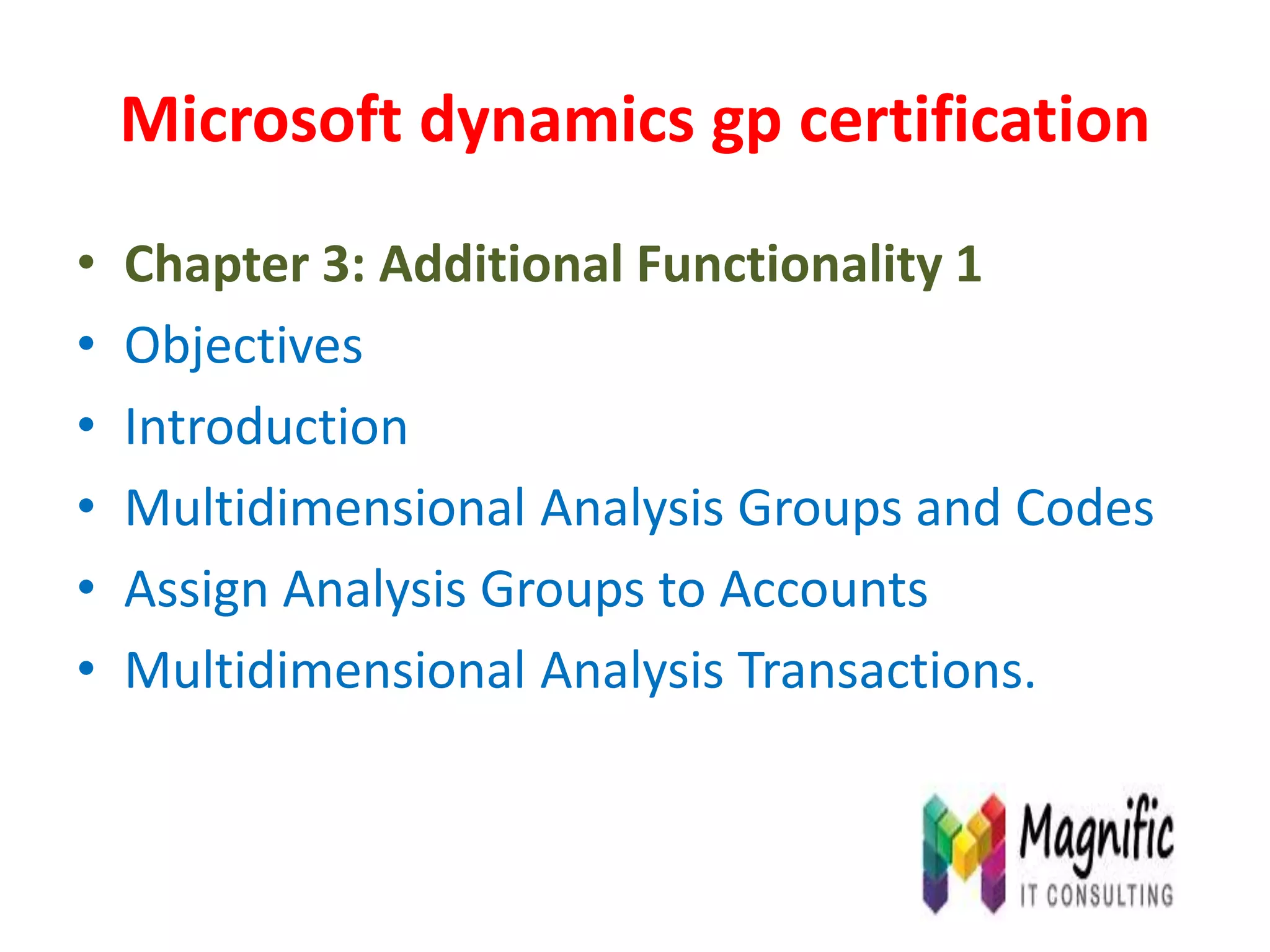 Microsoft dynamics gp certification
• Chapter 3: Additional Functionality 1
• Objectives
• Introduction
• Multidimensional Analysis Groups and Codes
• Assign Analysis Groups to Accounts
• Multidimensional Analysis Transactions.
 