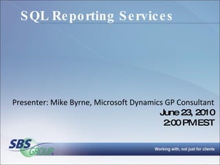 SQL Reporting Services Presenter: Mike Byrne, Microsoft Dynamics GP Consultant June 23, 2010 2:00 PM EST 