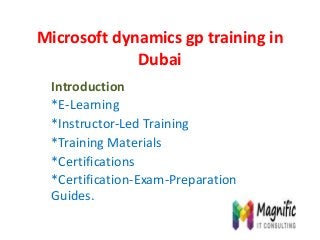 Microsoft dynamics gp training in
Dubai
Introduction
*E-Learning
*Instructor-Led Training
*Training Materials
*Certifications
*Certification-Exam-Preparation
Guides.
 