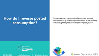 How do I reverse posted
consumption?
847-590-3000 | info@solsyst.com | @Solution_System
•You can reverse a consumption by posting a negative
consumption (e.g. enter a negative number in the quantity
field) through the production or consumption journal.
 