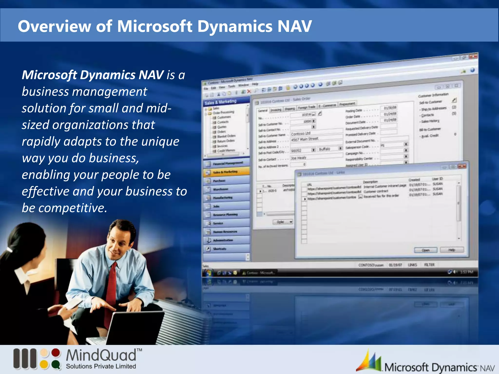 Overview of Microsoft Dynamics NAVMicrosoft Dynamics NAV is a business management solution for small and mid-sized organizations that rapidly adapts to the unique way you do business, enabling your people to be effective and your business to be competitive. 