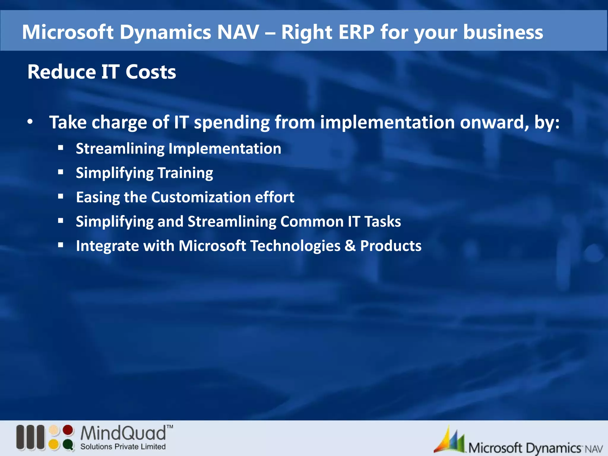 Overview of Microsoft Dynamics NAVKey StrengthsIndustriesProvides regionally relevant and industry-specific functionality with multi-language and multi-site capabilitiesEnables partners around the world to build vertical and industry-specific solutionsDesigned to work like other Microsoft solutions employees are familiar with Quick and cost-effective installation using Rapid Implementation Methodology in Microsoft Dynamics Sure StepC/SIDE development environment which enables customizations with a minimal disruption to business processesWholesale Distribution
