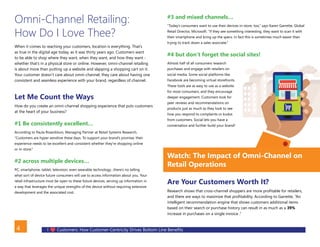 I Customers: How Customer-Centricity Drives Bottom Line Benefits4
Omni-Channel Retailing:
How Do I Love Thee?
When it comes to reaching your customers, location is everything. That’s
as true in the digital age today, as it was thirty years ago. Customers want
to be able to shop where they want, when they want, and how they want -
whether that’s in a physical store or online. However, omni-channel retailing
is about more than putting up a website and slapping a shopping cart on it.
Your customer doesn’t care about omni-channel, they care about having one
consistent and seamless experience with your brand, regardless of channel.
Let Me Count the Ways
How do you create an omni-channel shopping experience that puts customers
at the heart of your business?
#1 Be consistently excellent…
According to Paula Rosenblum, Managing Partner at Retail Systems Research,
“Customers are hyper sensitive these days. To support your brand’s promise, their
experience needs to be excellent and consistent whether they’re shopping online
or in-store.”
#2 across multiple devices…
PC, smartphone, tablet, television, even wearable technology…there’s no telling
what sort of device future consumers will use to access information about you. Your
retail infrastructure must be open to these future devices, serving up information in
a way that leverages the unique strengths of the device without requiring extensive
development and the associated cost.
#3 and mixed channels…
“Today’s consumers want to use their devices in-store, too,” says Karen Garrette, Global
Retail Director, Microsoft. “If they see something interesting, they want to scan it with
their smartphone and bring up the specs. In fact this is sometimes much easier than
trying to track down a sales associate.”
#4 but don’t forget the social sites!
Almost half of all consumers research
purchases and engage with retailers on
social media. Some social platforms like
Facebook are becoming virtual storefronts.
These tools are as easy to use as a website
for most consumers, and they encourage
deeper engagement. Customers look for
peer reviews and recommendations on
products just as much as they look to see
how you respond to complaints or kudos
from customers. Social lets you have a
conversation and further build your brand!
Watch: The Impact of Omni-Channel on
Retail Operations
Are Your Customers Worth It?
Research shows that cross-channel shoppers are more profitable for retailers,
and there are ways to maximize that profitability. According to Garrette, “An
intelligent recommendation engine that shows customers additional items
based on their search or purchase history can result in as much as a 39%
increase in purchases on a single invoice .”
BACK
 
