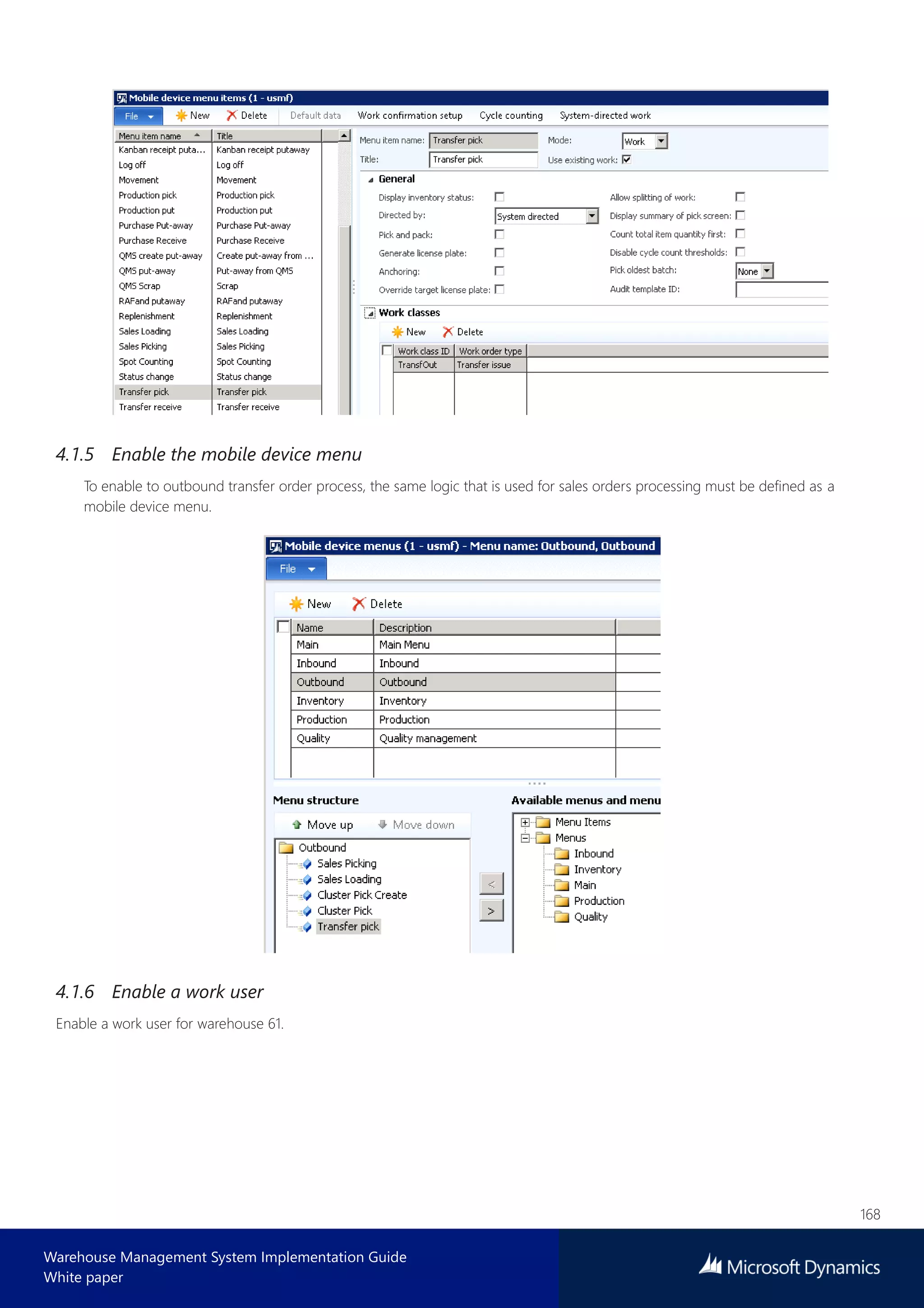 168
Warehouse Management System Implementation Guide
White paper
4.1.5 Enable the mobile device menu
To enable to outbound transfer order process, the same logic that is used for sales orders processing must be defined as a
mobile device menu.
4.1.6 Enable a work user
Enable a work user for warehouse 61.
 
