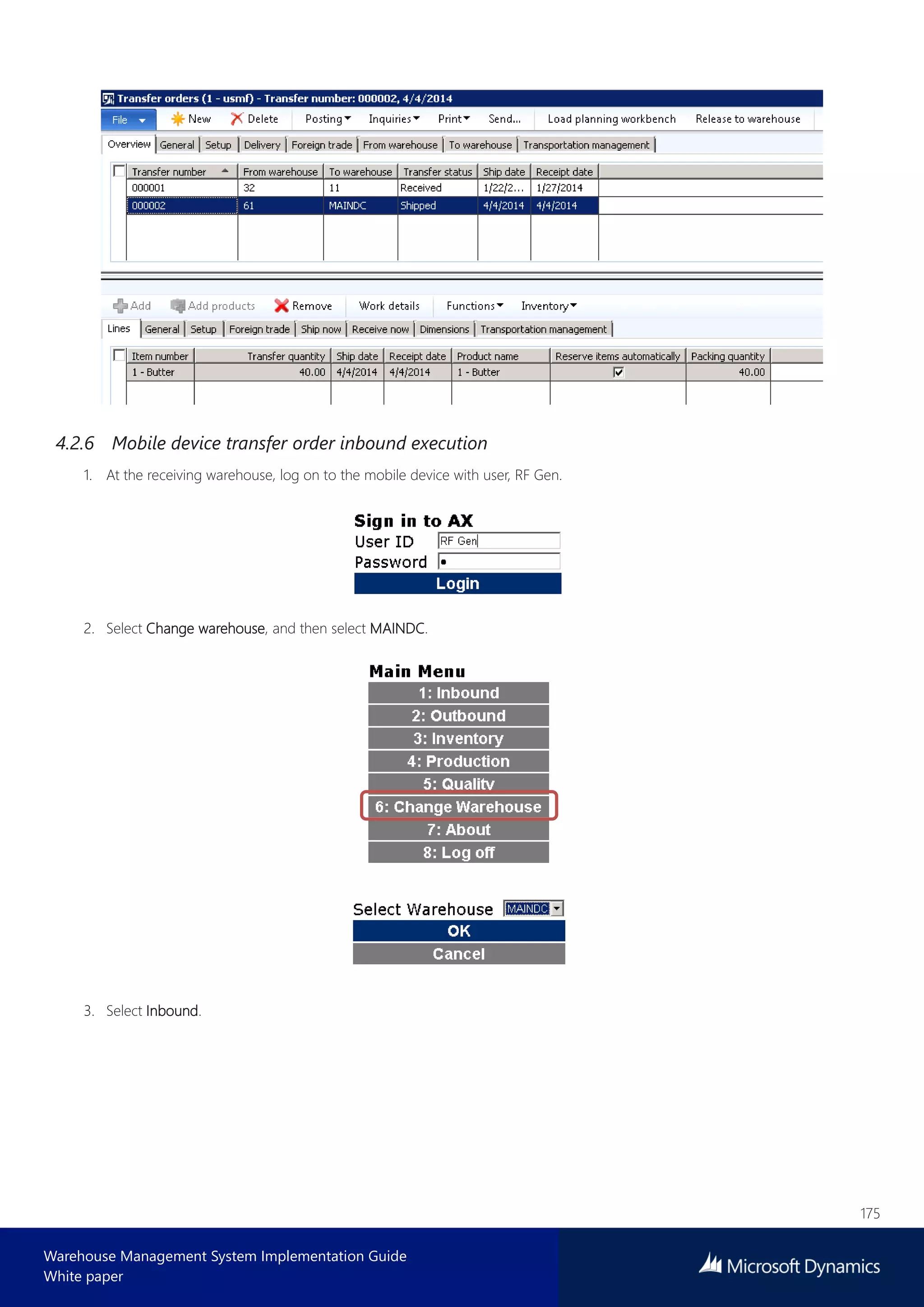 175
Warehouse Management System Implementation Guide
White paper
4.2.6 Mobile device transfer order inbound execution
1. At the receiving warehouse, log on to the mobile device with user, RF Gen.
2. Select Change warehouse, and then select MAINDC.
3. Select Inbound.
 