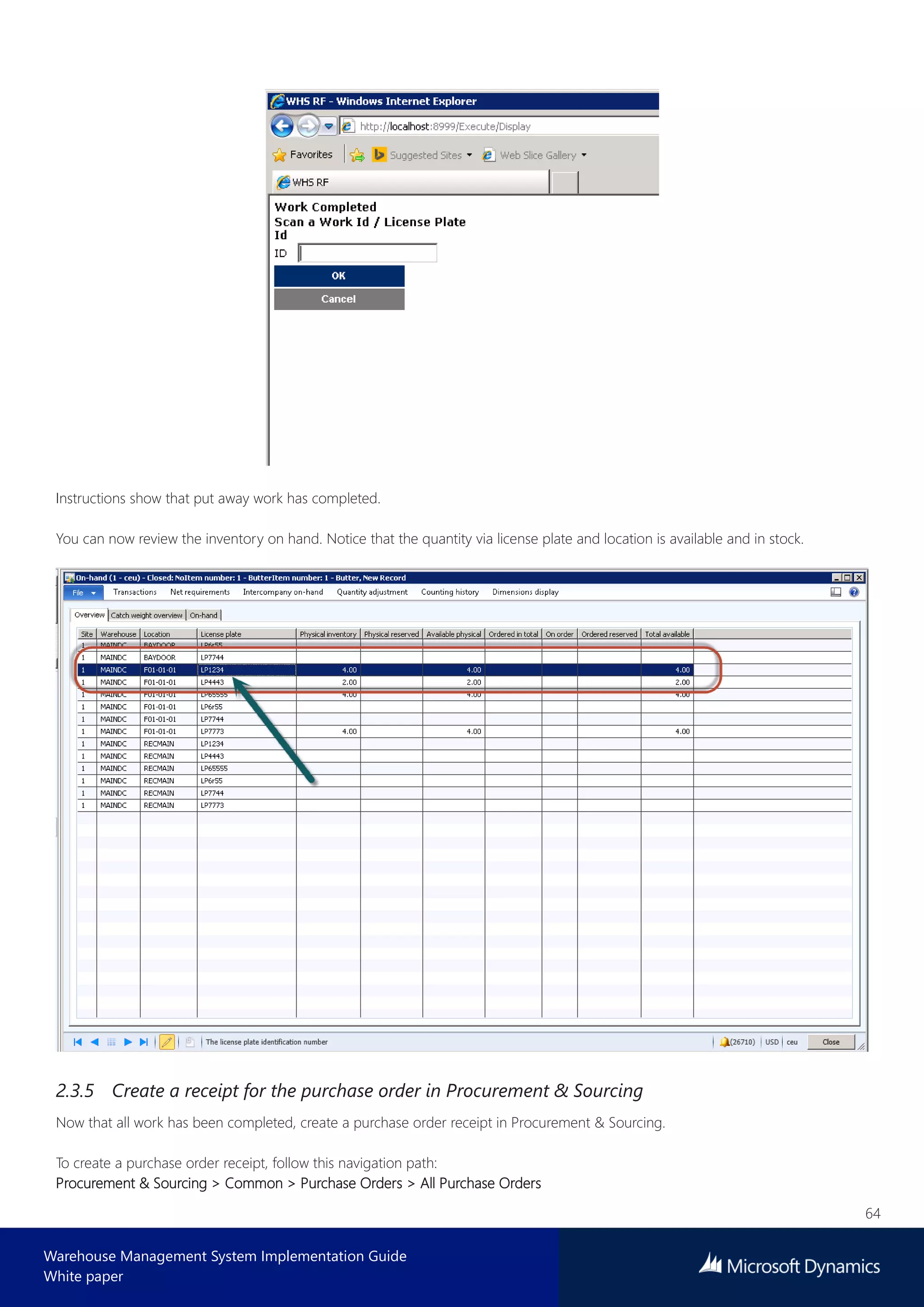 64
Warehouse Management System Implementation Guide
White paper
Instructions show that put away work has completed.
You can now review the inventory on hand. Notice that the quantity via license plate and location is available and in stock.
2.3.5 Create a receipt for the purchase order in Procurement & Sourcing
Now that all work has been completed, create a purchase order receipt in Procurement & Sourcing.
To create a purchase order receipt, follow this navigation path:
Procurement & Sourcing > Common > Purchase Orders > All Purchase Orders
 