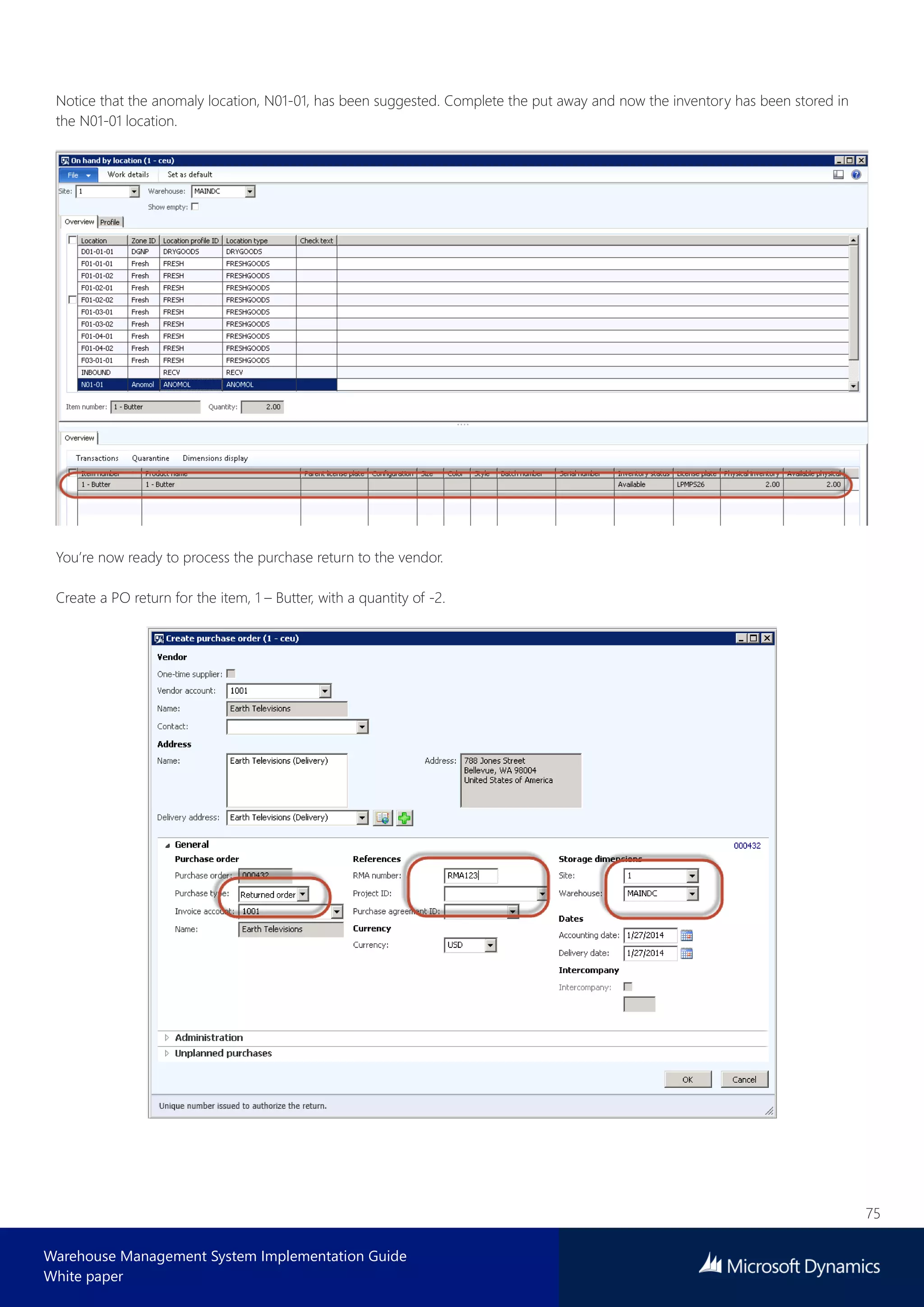 75
Warehouse Management System Implementation Guide
White paper
Notice that the anomaly location, N01-01, has been suggested. Complete the put away and now the inventory has been stored in
the N01-01 location.
You’re now ready to process the purchase return to the vendor.
Create a PO return for the item, 1 – Butter, with a quantity of -2.
 