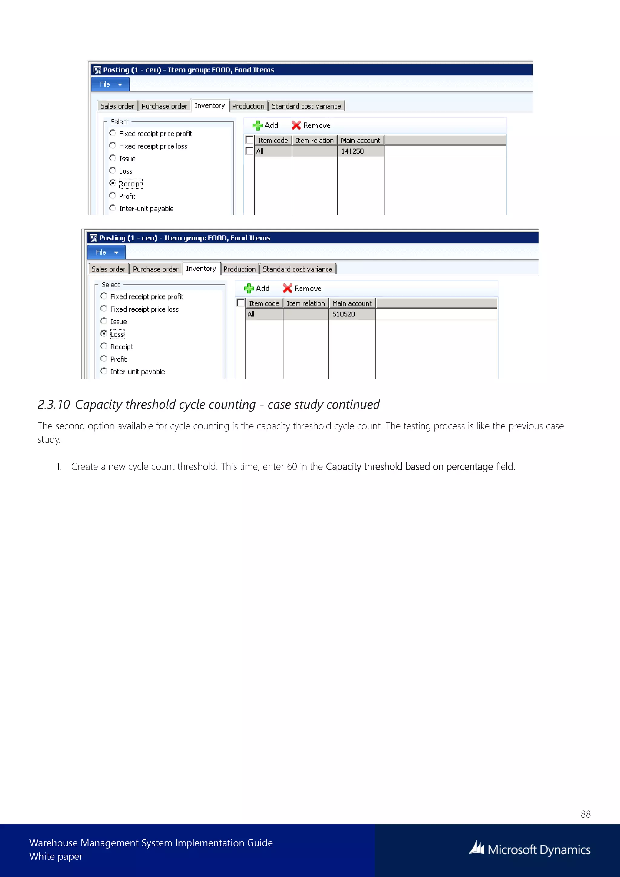 88
Warehouse Management System Implementation Guide
White paper
2.3.10 Capacity threshold cycle counting - case study continued
The second option available for cycle counting is the capacity threshold cycle count. The testing process is like the previous case
study.
1. Create a new cycle count threshold. This time, enter 60 in the Capacity threshold based on percentage field.
 