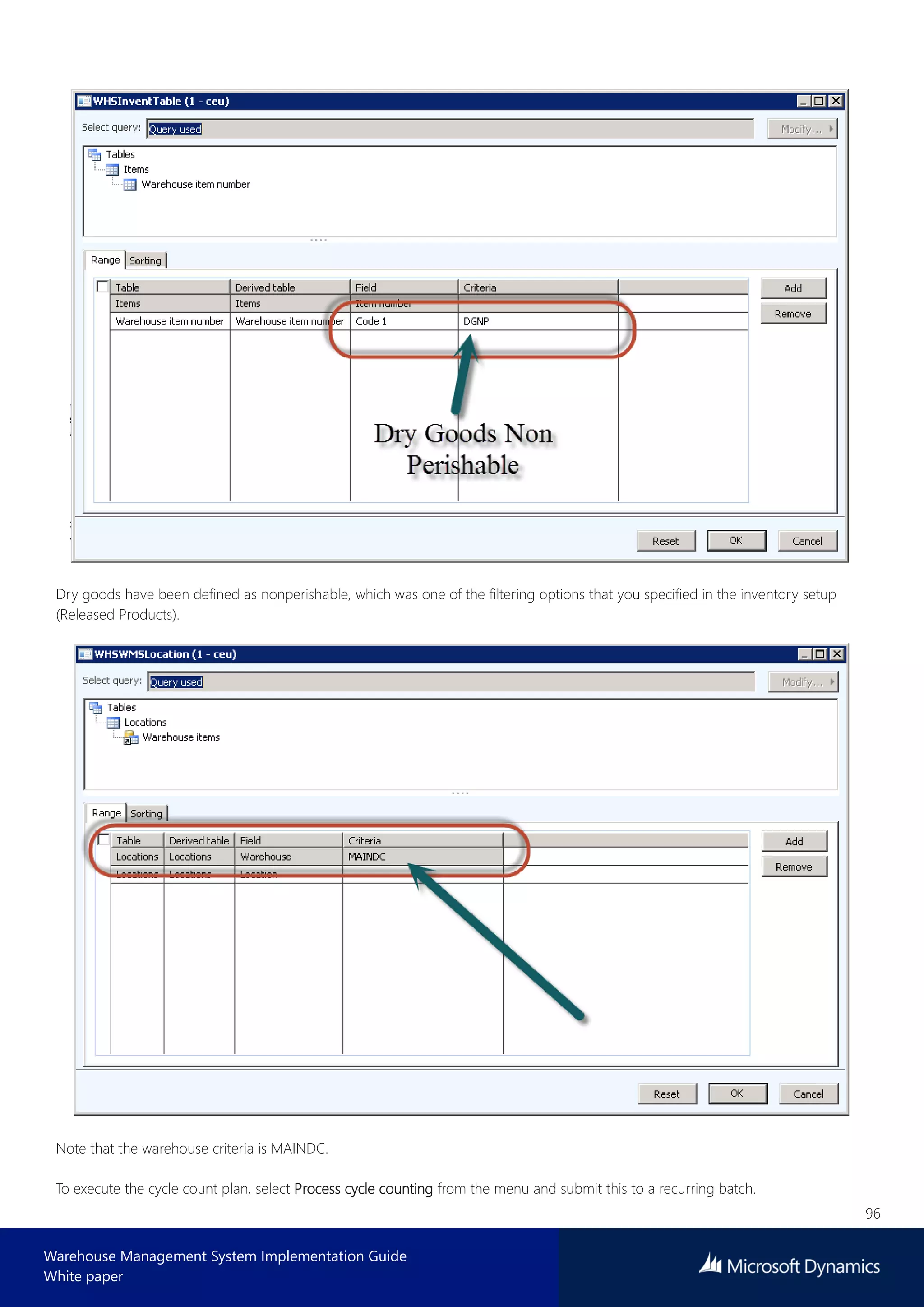 96
Warehouse Management System Implementation Guide
White paper
Dry goods have been defined as nonperishable, which was one of the filtering options that you specified in the inventory setup
(Released Products).
Note that the warehouse criteria is MAINDC.
To execute the cycle count plan, select Process cycle counting from the menu and submit this to a recurring batch.
 