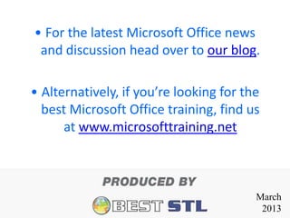 • For the latest Microsoft Office news
 and discussion head over to our blog.

• Alternatively, if you’re looking for the
  best Microsoft Office training, find us
      at www.microsofttraining.net



                                         March
                                          2013
 