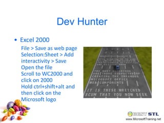 Dev Hunter
• Excel 2000
  File > Save as web page
  Selection:Sheet > Add
  interactivity > Save
  Open the file
  Scroll to WC2000 and
  click on 2000
  Hold ctrl+shift+alt and
  then click on the
  Microsoft logo
 