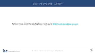 6
ISG Confidential. © 2021 Information Services Group, Inc. All Rights Reserved.
ISG Provider Lens™
To know more about the results please reach out to ISG.ProviderLens@isg-one.com
 