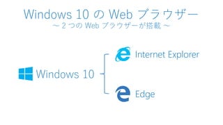 Windows 10 の Web ブラウザー
～ 2 つの Web ブラウザーが搭載 ～
Windows 10
Internet Explorer
Edge
 