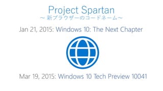 Project Spartan
～ 新ブラウザーのコードネーム～
Jan 21, 2015: Windows 10: The Next Chapter
Mar 19, 2015: Windows 10 Tech Preview 10041
 