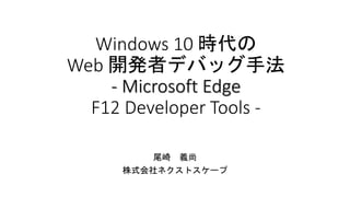 Windows 10 時代の
Web 開発者デバッグ手法
- Microsoft Edge
F12 Developer Tools -
尾崎 義尚
株式会社ネクストスケープ
 