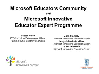 Microsoft Educators Community
and
Microsoft Innovative
Educator Expert Programme
Malcolm Wilson
ICT Curriculum Development Officer
Falkirk Council Children's Services
John Cloherty
Microsoft Innovative Education Expert
Mary Jalland (via video)
Microsoft Innovative Education Expert
Allan Thomson
Microsoft Innovative Education Expert
 