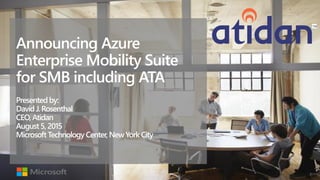 Announcing Azure
Enterprise Mobility Suite
for SMB including ATA
Presentedby:
David J.Rosenthal
CEO,Atidan
August5,2015
MicrosoftTechnology Center,NewYorkCity
 