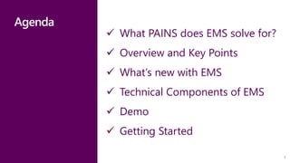 Agenda
 What PAINS does EMS solve for?
 Overview and Key Points
 What’s new with EMS
 Technical Components of EMS
 Demo
 Getting Started
2
 