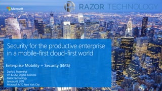 Security for the productive enterprise
in a mobile-first cloud-first world
David J. Rosenthal
VP & GM, Digital Business
Razor Technology
January 8, 2018
Microsoft MTC New York City
Enterprise Mobility + Security (EMS)
 