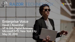 Enterprise Voice
David J. Rosenthal
VP & GM, Digital Business
Microsoft MTC New York City
May 30, 2018
 