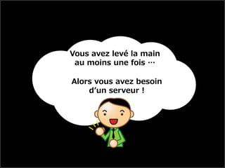 Vous avez levé la main
 au moins une fois …

Alors vous avez besoin
    d’un serveur !
 