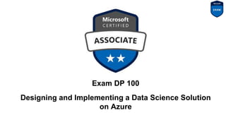 Exam DP 100
Designing and Implementing a Data Science Solution
on Azure
 