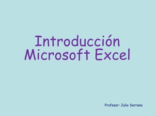 Introducción
Microsoft Excel


           Profesor: Julio Serrano
 