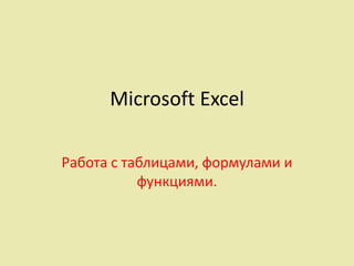 Microsoft Excel

Работа с таблицами, формулами и
           функциями.
 