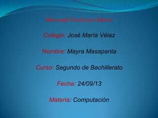 Microsoft Excel 2007 básico
Colegio: José María Vèlaz
Nombre: Mayra Masapanta
Curso: Segundo de Bachillerato
Fecha: 24/09/13
Materia: Computación
 
