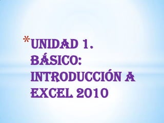 *Unidad 1.
Básico:
Introducción a
Excel 2010

 
