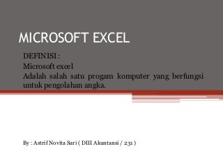 MICROSOFT EXCEL
DEFINISI :
Microsoft excel
Adalah salah satu progam komputer yang berfungsi
untuk pengolahan angka.

By : Astrif Novita Sari ( DIII Akuntansi / 231 )

 