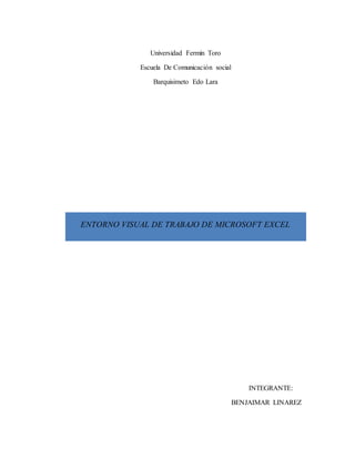 Universidad Fermín Toro
Escuela De Comunicación social
Barquisimeto Edo Lara
ENTORNO VISUAL DE TRABAJO DE MICROSOFT EXCEL
INTEGRANTE:
BENJAIMAR LINAREZ
 