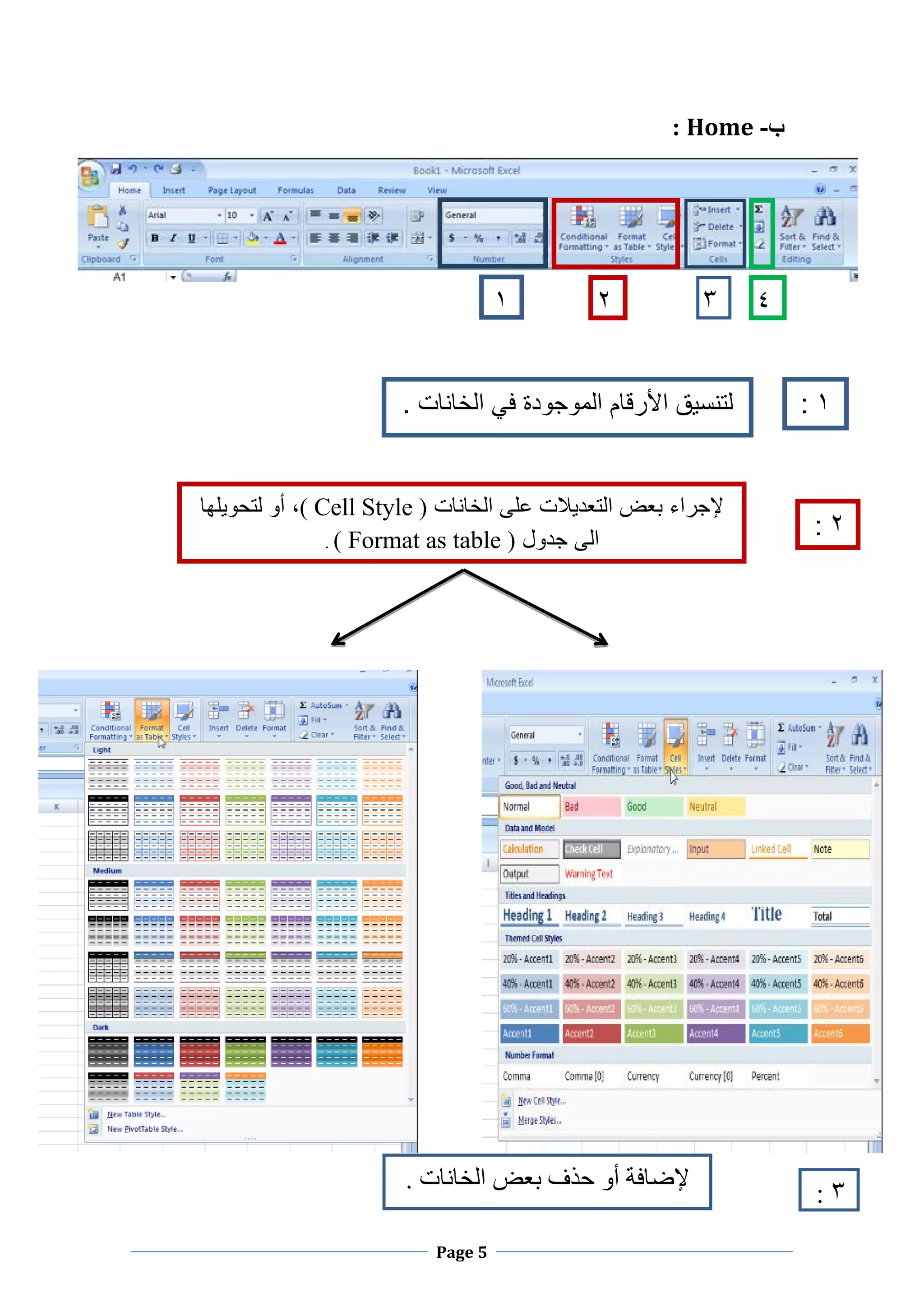 Page 5
‫ﺏ‬-Home:
۲ ۳ ٤
۲:
‫ﻋﻠﻰ‬ ‫ﺍﻟﺗﻌﺩﻳﻼﺕ‬ ‫ﺑﻌﺽ‬ ‫ﻹﺟﺭﺍء‬‫ﺍﻟﺧﺎﻧﺎﺕ‬( Cell Style )،‫ﺃﻭ‬‫ﻟﺗﺣﻭﻳﻠ‬‫ﻬﺎ‬
‫ﺟﺩﻭﻝ‬ ‫ﺍﻟﻰ‬( Format as table ).
۳:
‫ﺑﻌﺾ‬ ‫ﺣﺬﻑ‬ ‫ﺃﻭ‬ ‫ﻹﺿﺎﻓﺔ‬‫ﺍﻟﺨﺎﻧﺎﺕ‬.
۱
۱:‫ﻟﺗﻧﺳﻳﻕ‬. ‫ﺍﻟﺧﺎﻧﺎﺕ‬ ‫ﻓﻲ‬ ‫ﺍﻟﻣﻭﺟﻭﺩﺓ‬ ‫ﺍﻷﺭﻗﺎﻡ‬
 