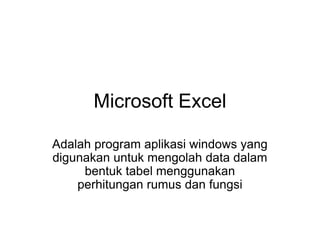 Microsoft Excel
Adalah program aplikasi windows yang
digunakan untuk mengolah data dalam
bentuk tabel menggunakan
perhitungan rumus dan fungsi
 