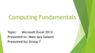 Computing Fundamentals
Topic: Microsoft Excel 2013
Presented to :Mam Iqra Saleem
Presented by: Group 7
 